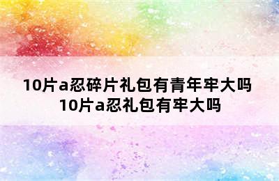 10片a忍碎片礼包有青年牢大吗 10片a忍礼包有牢大吗